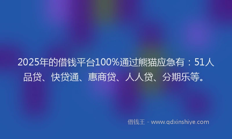 2025年的借钱平台100%通过熊猫应急有：51人品贷、快贷通、惠商贷、人人贷、分期乐等。