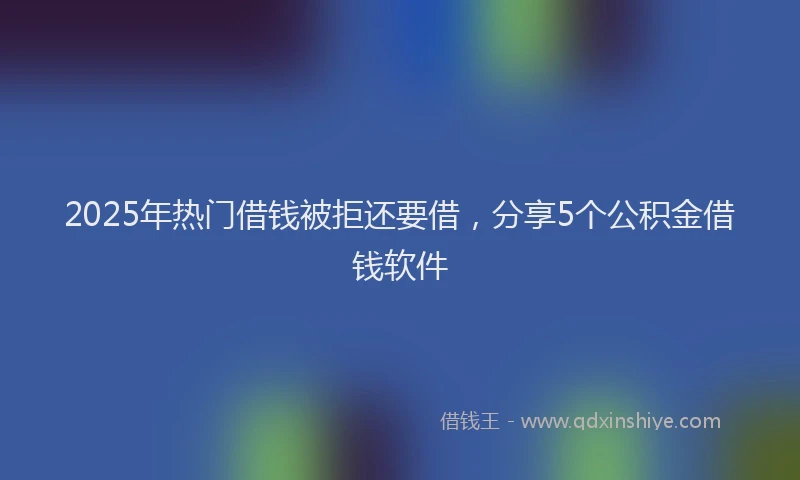 2025年热门借钱被拒还要借，分享5个公积金借钱软件