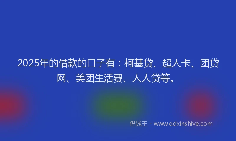 2025年的借款的口子有：柯基贷、超人卡、团贷网、美团生活费、人人贷等。
