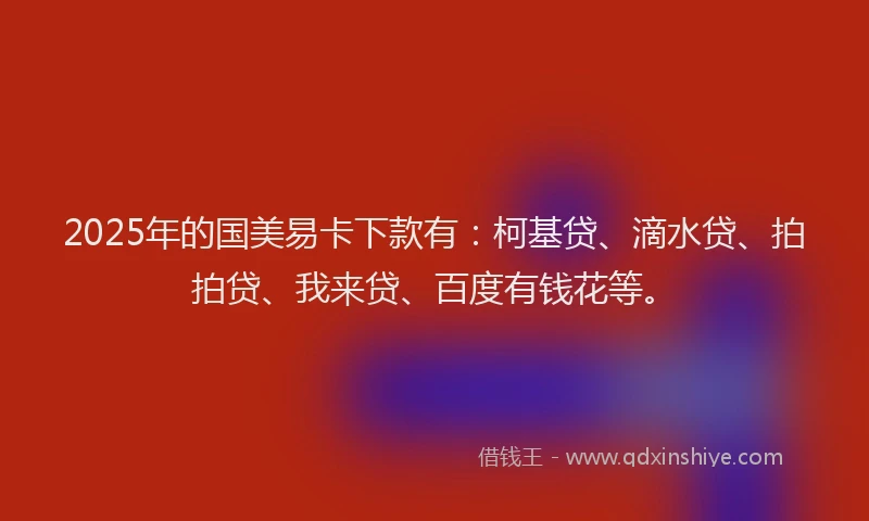 2025年的国美易卡下款有：柯基贷、滴水贷、拍拍贷、我来贷、百度有钱花等。