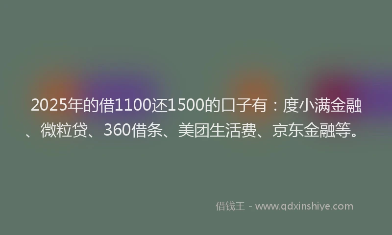 2025年的借1100还1500的口子有：度小满金融、微粒贷、360借条、美团生活费、京东金融等。