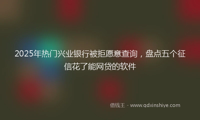 2025年热门兴业银行被拒愿意查询，盘点五个征信花了能网贷的软件