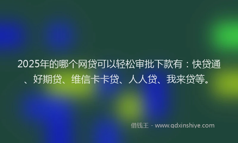 2025年的哪个网贷可以轻松审批下款有：快贷通、好期贷、维信卡卡贷、人人贷、我来贷等。
