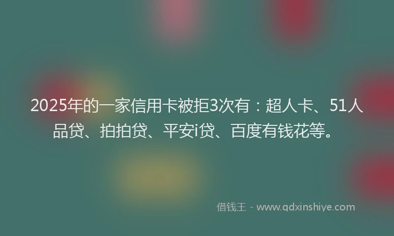 2025年的一家信用卡被拒3次有：超人卡、51人品贷、拍拍贷、平安i贷、百度有钱花等。