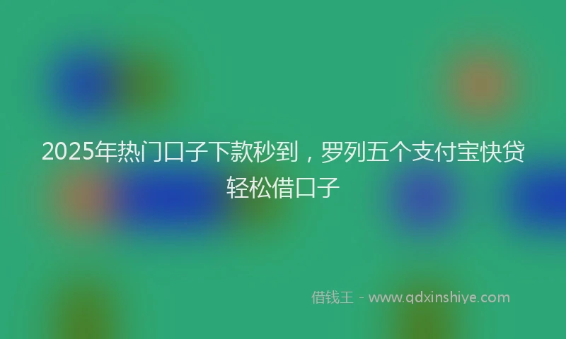 2025年热门口子下款秒到，罗列五个支付宝快贷轻松借口子