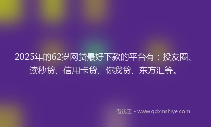 2025年的62岁网贷最好下款的平台有：投友圈、读秒贷、信用卡贷、你我贷、东方汇等。