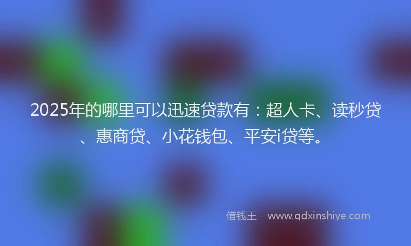 2025年的哪里可以迅速贷款有：超人卡、读秒贷、惠商贷、小花钱包、平安i贷等。