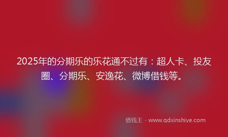 2025年的分期乐的乐花通不过有：超人卡、投友圈、分期乐、安逸花、微博借钱等。