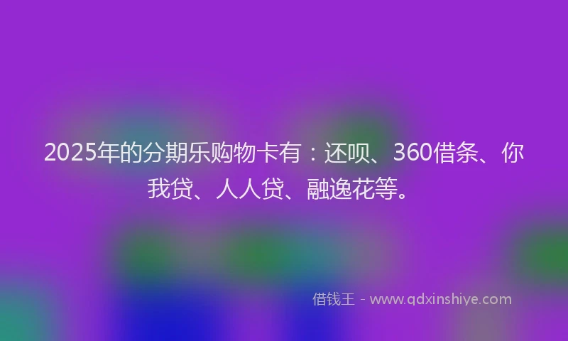 2025年的分期乐购物卡有：还呗、360借条、你我贷、人人贷、融逸花等。