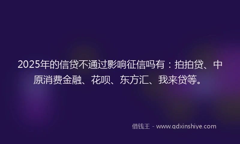 2025年的信贷不通过影响征信吗有：拍拍贷、中原消费金融、花呗、东方汇、我来贷等。