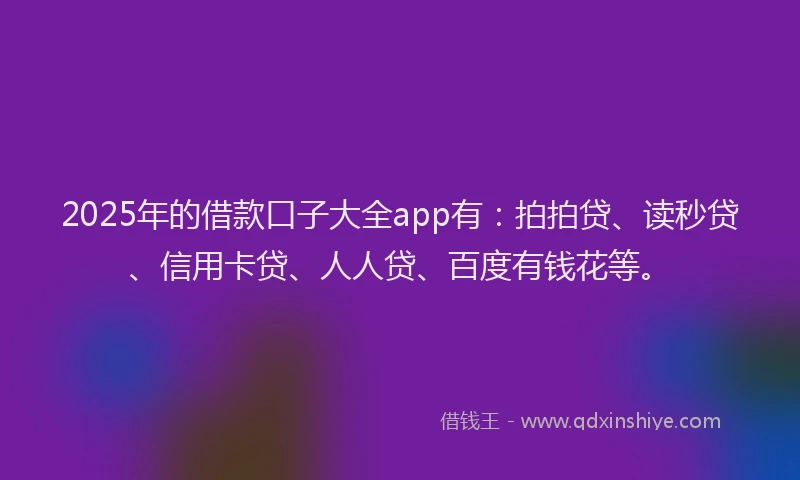 2025年的借款口子大全app有：拍拍贷、读秒贷、信用卡贷、人人贷、百度有钱花等。