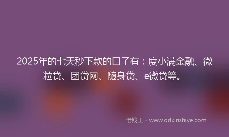 2025年的七天秒下款的口子有：度小满金融、微粒贷、团贷网、随身贷、e微贷等。