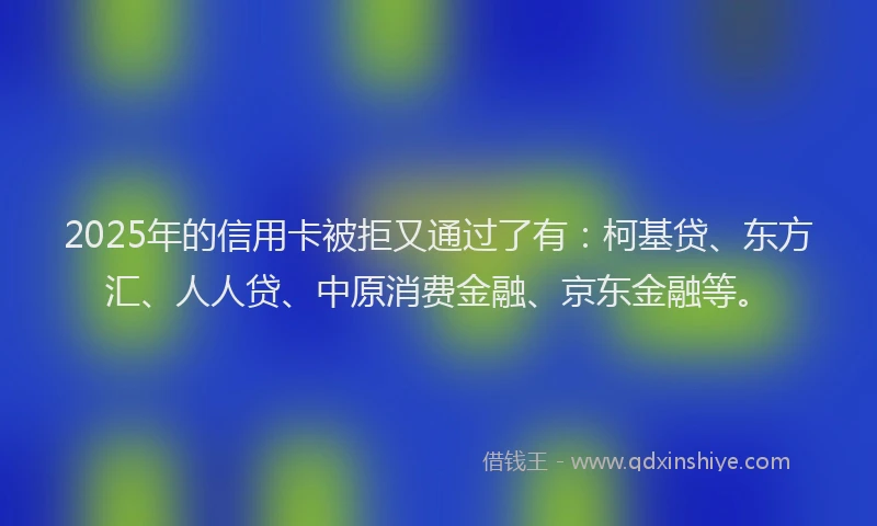 2025年的信用卡被拒又通过了有：柯基贷、东方汇、人人贷、中原消费金融、京东金融等。