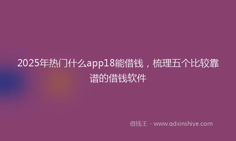 2025年热门什么app18能借钱，梳理五个比较靠谱的借钱软件