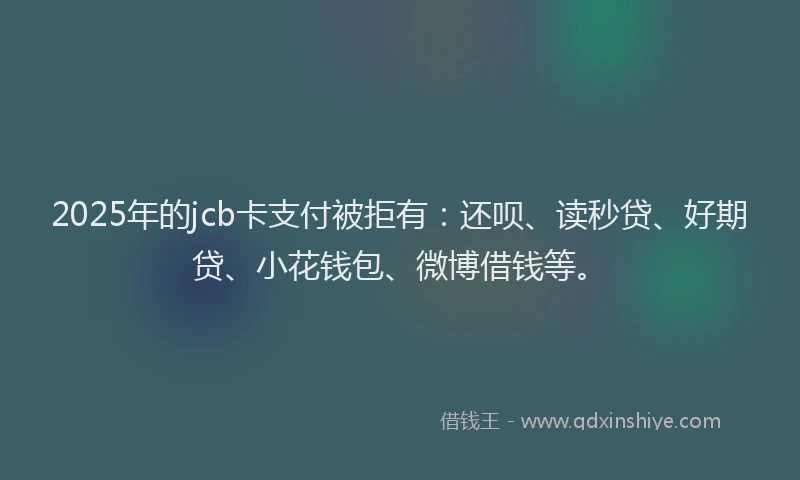 2025年的jcb卡支付被拒有：还呗、读秒贷、好期贷、小花钱包、微博借钱等。