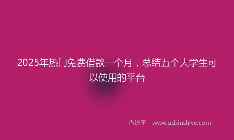 2025年热门免费借款一个月，总结五个大学生可以使用的平台