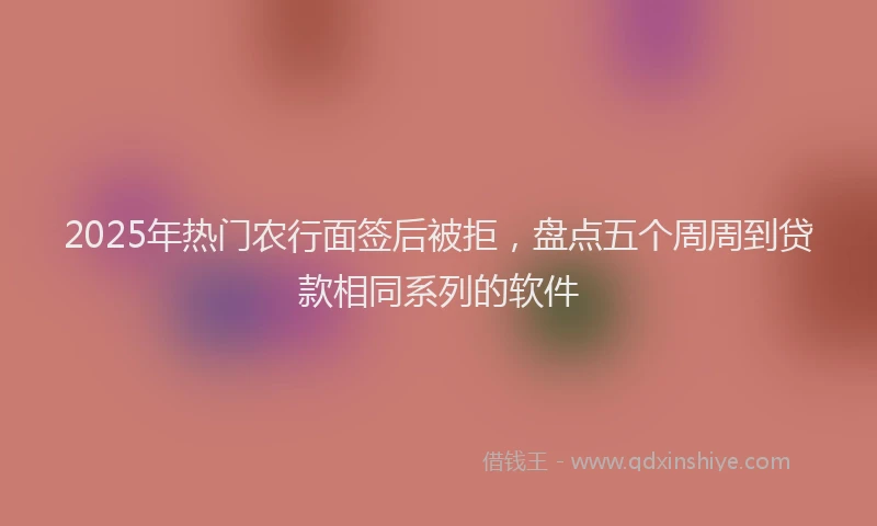 2025年热门农行面签后被拒，盘点五个周周到贷款相同系列的软件