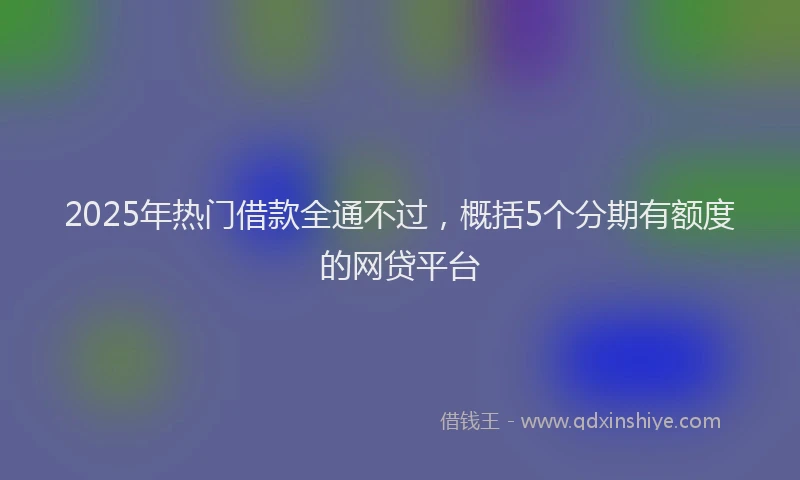 2025年热门借款全通不过，概括5个分期有额度的网贷平台