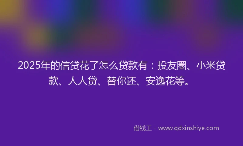 2025年的信贷花了怎么贷款有：投友圈、小米贷款、人人贷、替你还、安逸花等。