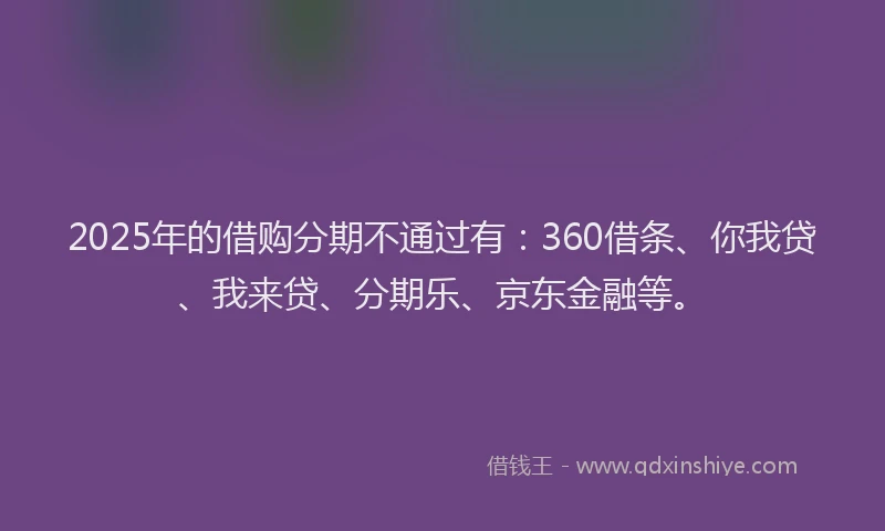 2025年的借购分期不通过有：360借条、你我贷、我来贷、分期乐、京东金融等。