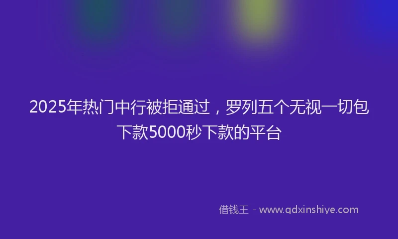 2025年热门中行被拒通过，罗列五个无视一切包下款5000秒下款的平台