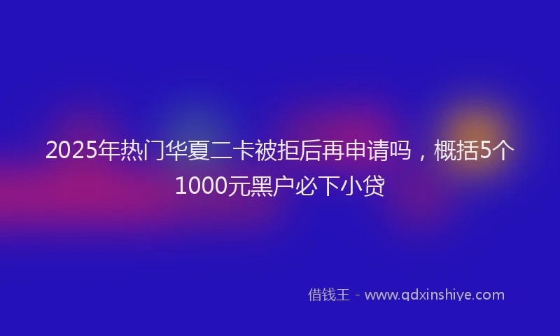 2025年热门华夏二卡被拒后再申请吗，概括5个1000元黑户必下小贷