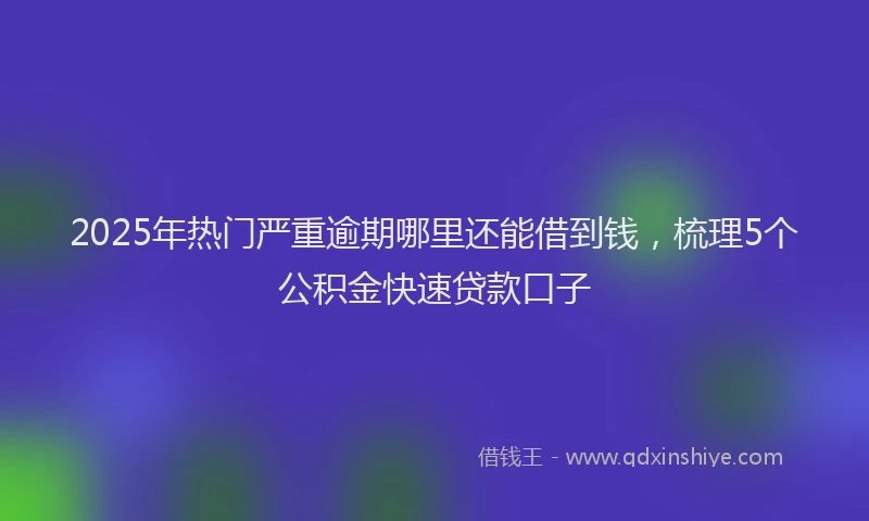 2025年热门严重逾期哪里还能借到钱，梳理5个公积金快速贷款口子