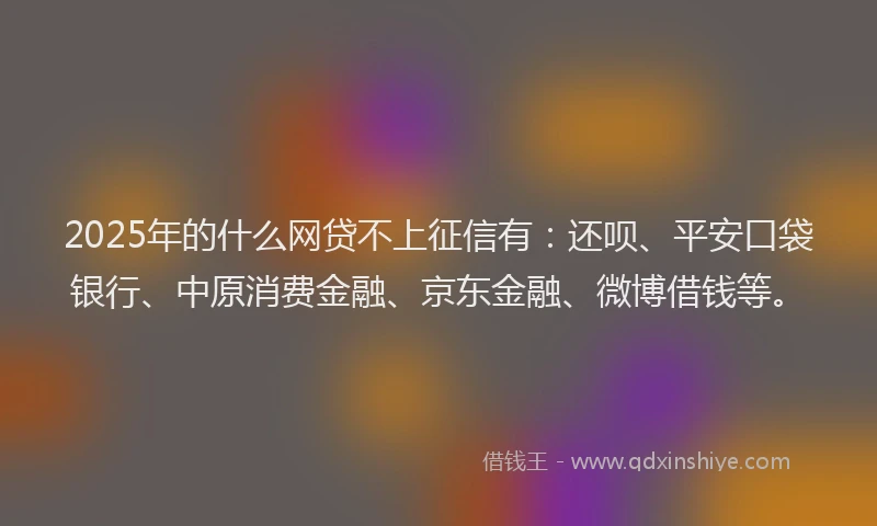 2025年的什么网贷不上征信有：还呗、平安口袋银行、中原消费金融、京东金融、微博借钱等。