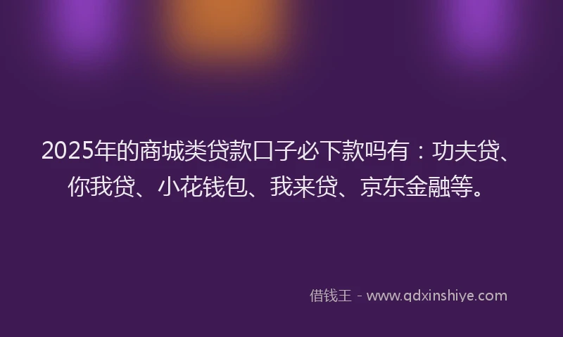 2025年的商城类贷款口子必下款吗有：功夫贷、你我贷、小花钱包、我来贷、京东金融等。