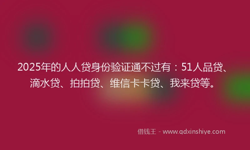 2025年的人人贷身份验证通不过有：51人品贷、滴水贷、拍拍贷、维信卡卡贷、我来贷等。
