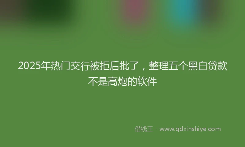2025年热门交行被拒后批了，整理五个黑白贷款不是高炮的软件