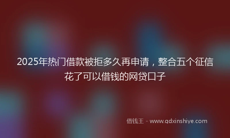 2025年热门借款被拒多久再申请，整合五个征信花了可以借钱的网贷口子