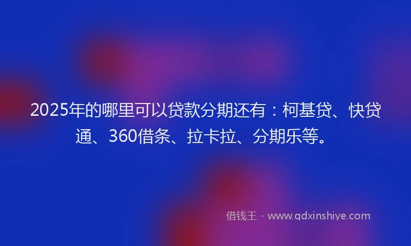 2025年的哪里可以贷款分期还有：柯基贷、快贷通、360借条、拉卡拉、分期乐等。