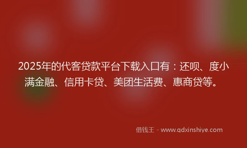 2025年的代客贷款平台下载入口有：还呗、度小满金融、信用卡贷、美团生活费、惠商贷等。