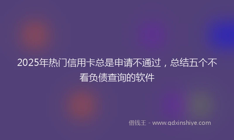 2025年热门信用卡总是申请不通过，总结五个不看负债查询的软件