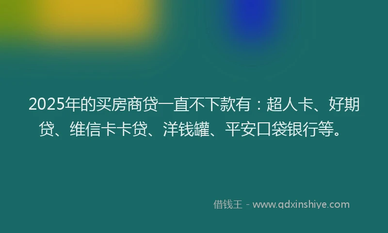 2025年的买房商贷一直不下款有：超人卡、好期贷、维信卡卡贷、洋钱罐、平安口袋银行等。