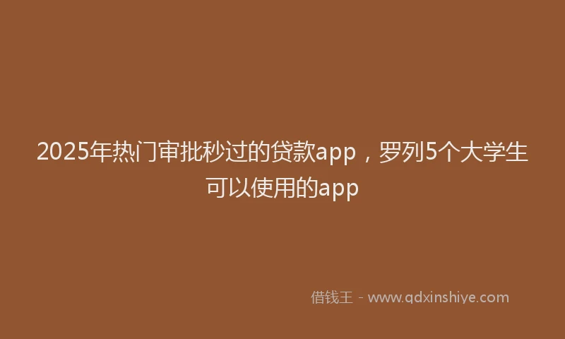 2025年热门审批秒过的贷款app，罗列5个大学生可以使用的app