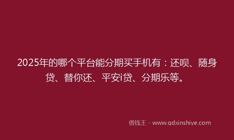 2025年的哪个平台能分期买手机有：还呗、随身贷、替你还、平安i贷、分期乐等。