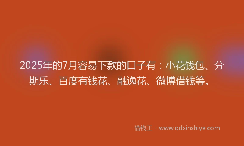 2025年的7月容易下款的口子有：小花钱包、分期乐、百度有钱花、融逸花、微博借钱等。