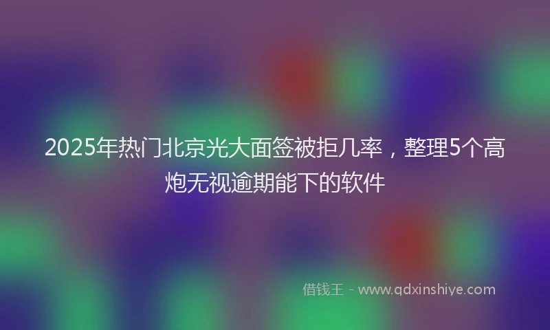 2025年热门北京光大面签被拒几率，整理5个高炮无视逾期能下的软件