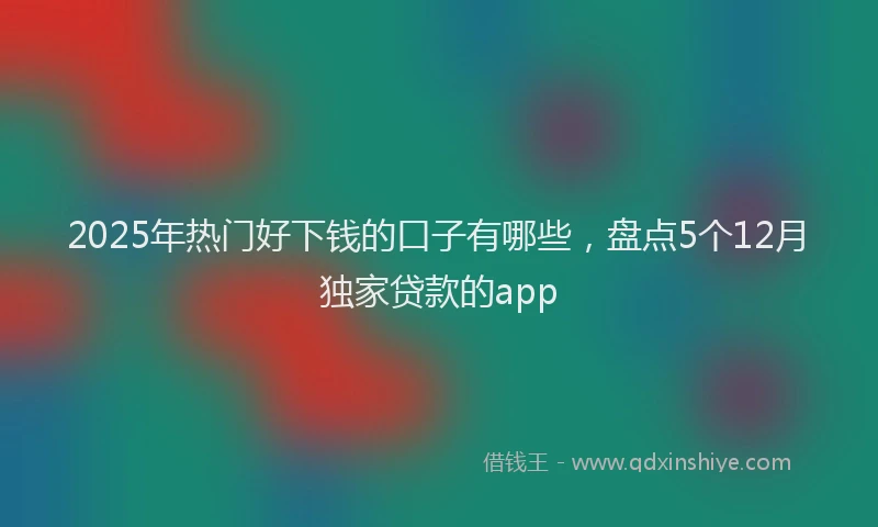 2025年热门好下钱的口子有哪些，盘点5个12月独家贷款的app