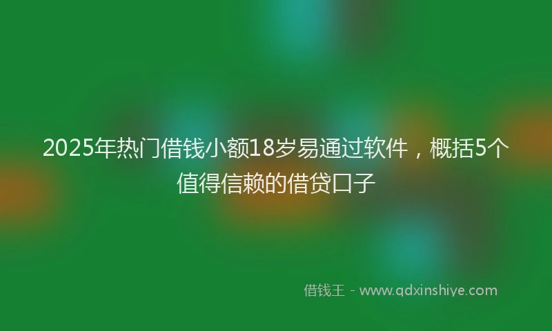 2025年热门借钱小额18岁易通过软件，概括5个值得信赖的借贷口子