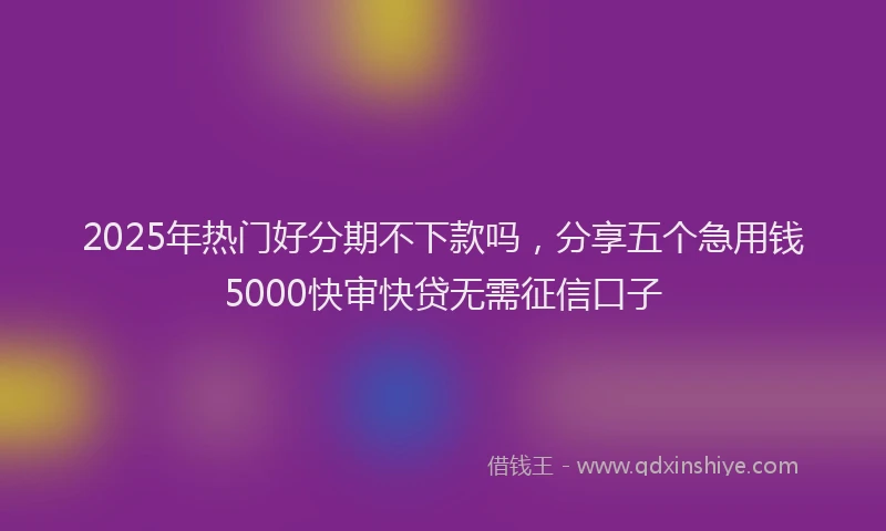 2025年热门好分期不下款吗，分享五个急用钱5000快审快贷无需征信口子