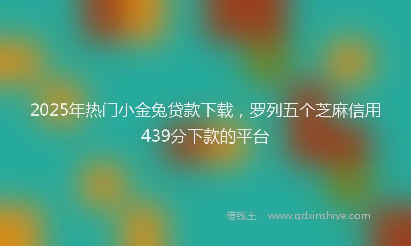 2025年热门小金兔贷款下载，罗列五个芝麻信用439分下款的平台