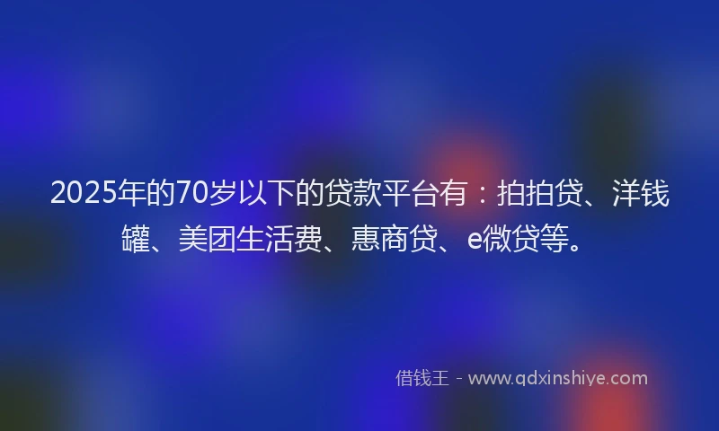 2025年的70岁以下的贷款平台有：拍拍贷、洋钱罐、美团生活费、惠商贷、e微贷等。