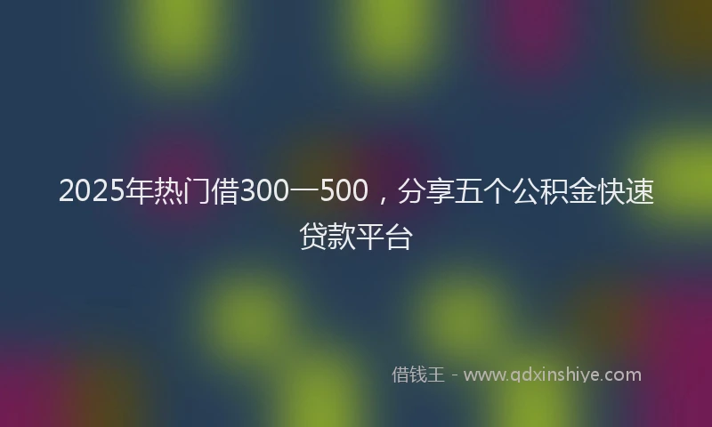 2025年热门借300一500，分享五个公积金快速贷款平台