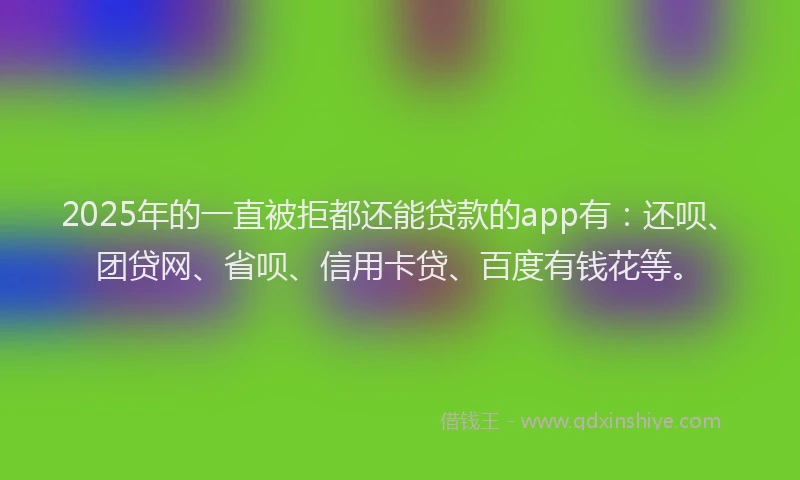 2025年的一直被拒都还能贷款的app有：还呗、团贷网、省呗、信用卡贷、百度有钱花等。