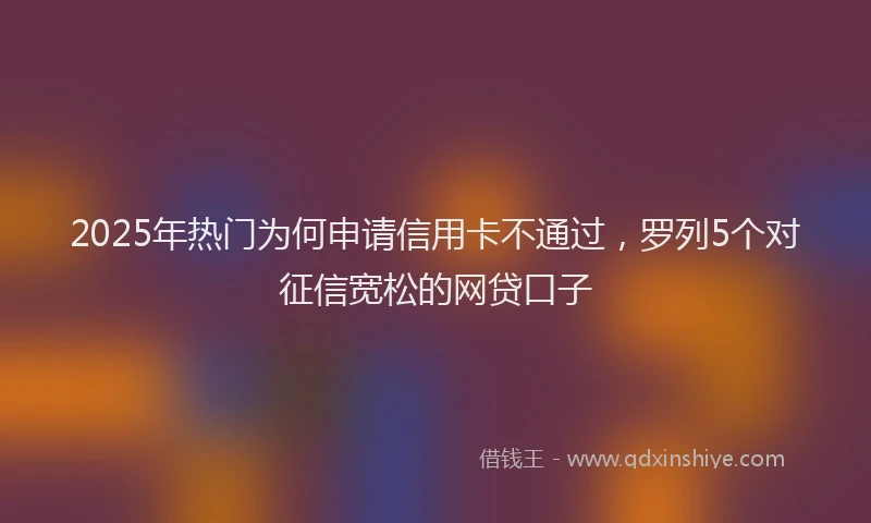 2025年热门为何申请信用卡不通过，罗列5个对征信宽松的网贷口子
