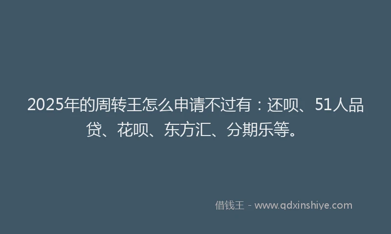 2025年的周转王怎么申请不过有：还呗、51人品贷、花呗、东方汇、分期乐等。
