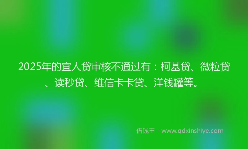 2025年的宜人贷审核不通过有：柯基贷、微粒贷、读秒贷、维信卡卡贷、洋钱罐等。